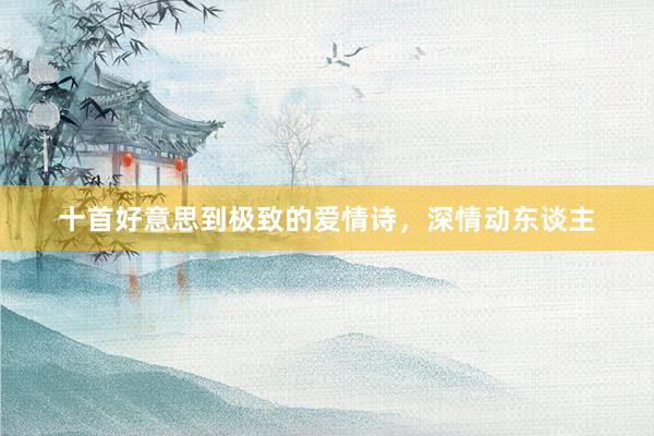 十首好意思到极致的爱情诗，深情动东谈主