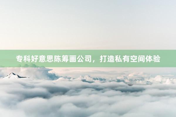 专科好意思陈筹画公司，打造私有空间体验