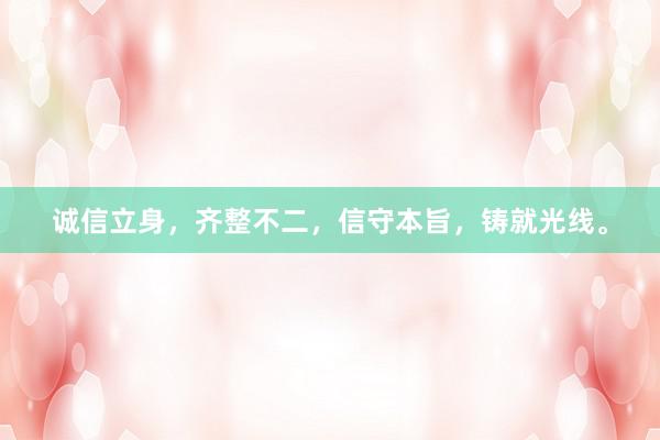 诚信立身,齐整不二,信守本旨,铸就光线。