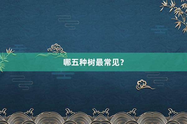 哪五种树最常见？