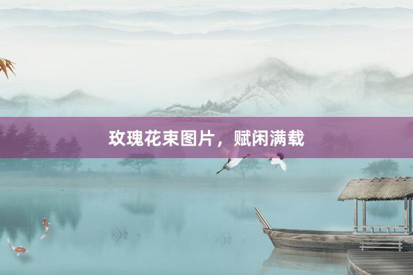 玫瑰花束图片，赋闲满载