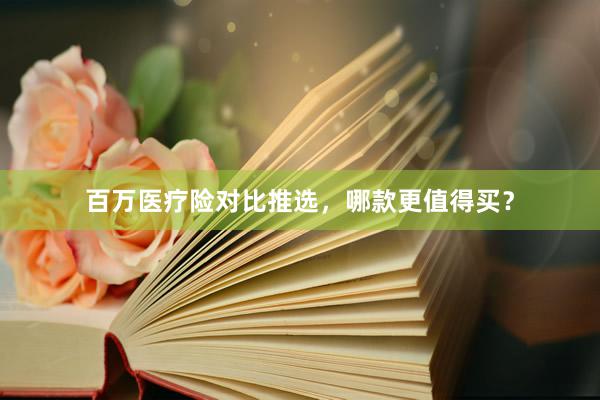 百万医疗险对比推选，哪款更值得买？