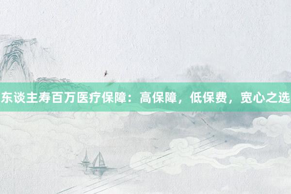 东谈主寿百万医疗保障：高保障，低保费，宽心之选