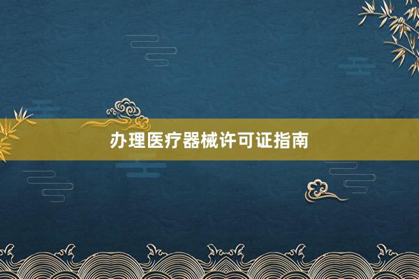 办理医疗器械许可证指南