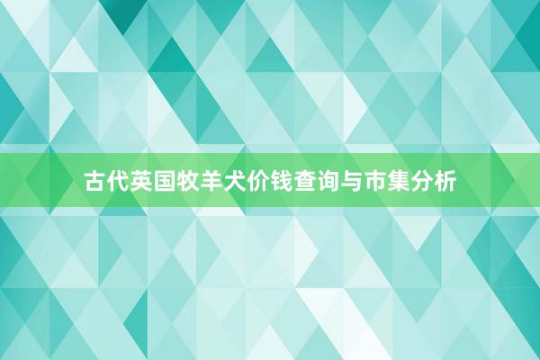 古代英国牧羊犬价钱查询与市集分析