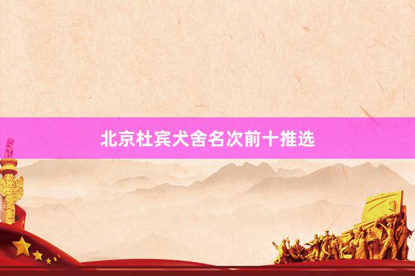 北京杜宾犬舍名次前十推选